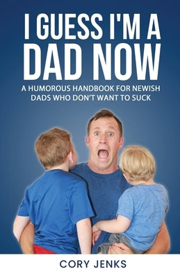 I Guess I'm a Dad Now: A Humorous Handbook for New-Ish Dads Who Don't Want to Suck by Jenks, Cory