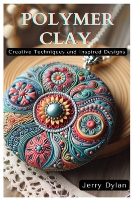 Polymer Clay: Creative Techniques and Inspired Designs by Dylan, Jerry