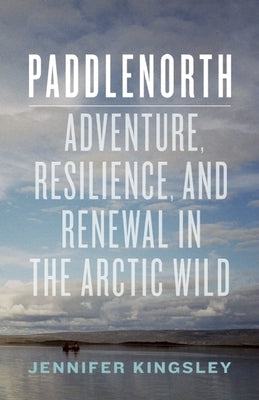 Paddlenorth: Adventure, Resilience, and Renewal in the Arctic Wild by Kingsley, Jennifer