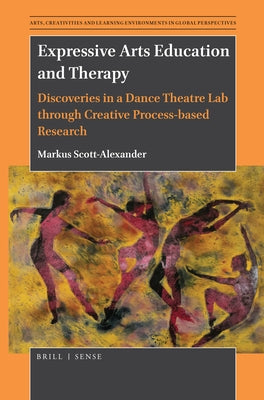 Expressive Arts Education and Therapy: Discoveries in a Dance Theatre Lab Through Creative Process-Based Research by Scott-Alexander, Markus