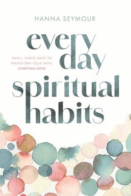 Everyday Spiritual Habits: Small, Simple Ways to Transform Your Faith, Starting Now by Seymour, Hanna