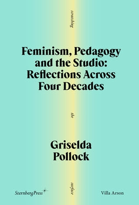 Feminism, Pedagogy and the Studio: Reflections Across Four Decades by Pollock, Griselda