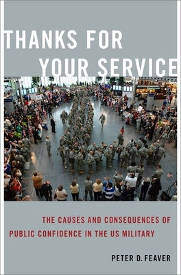 Thanks for Your Service: The Causes and Consequences of Public Confidence in the Us Military by Feaver, Peter D.