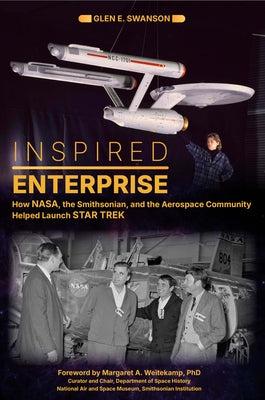 Inspired Enterprise: How Nasa, the Smithsonian, and the Aerospace Community Helped Launch Star Trek by Swanson, Glen E.