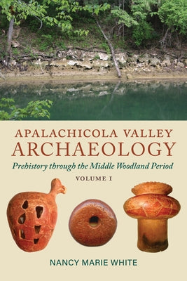 Apalachicola Valley Archaeology, Volume 1: Prehistory Through the Middle Woodland Period Volume 1 by White, Nancy Marie