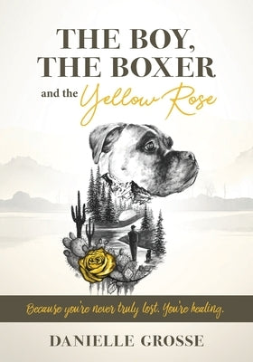 The Boy, the Boxer, and the Yellow Rose: Because You're Never Truly Lost. You're Healing. by Grosse, Danielle