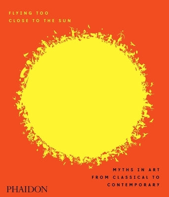 Flying Too Close to the Sun: Myths in Art from Classical to Contemporary by Cahill, James