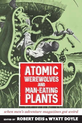 Atomic Werewolves and Man-Eating Plants: When Men's Adventure Magazines Got Weird by Deis, Robert