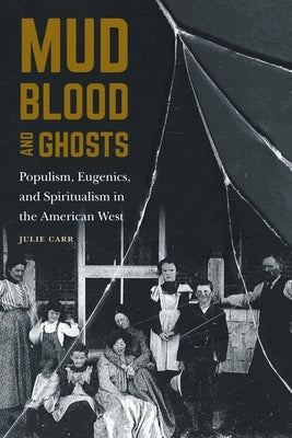 Mud, Blood, and Ghosts: Populism, Eugenics, and Spiritualism in the American West by Carr, Julie