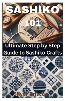 Sashiko 101: Ultimate Step by Step Guide to Sashiko Crafts by Briscoe, Silver