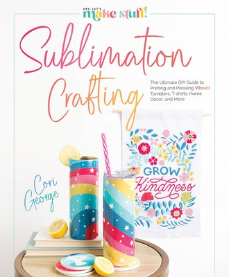 Sublimation Crafting: The Ultimate DIY Guide to Printing and Pressing Vibrant Tumblers, T-Shirts, Home Décor, and More by George, Cori