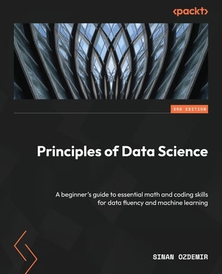 Principles of Data Science - Third Edition: A beginner's guide to essential math and coding skills for data fluency and machine learning by Ozdemir, Sinan