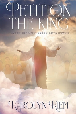 Petition the King: Entering the Presence of God Through Prayer by Kiem, Karolyn