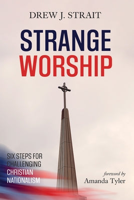 Strange Worship: Six Steps for Challenging Christian Nationalism by Strait, Drew J.