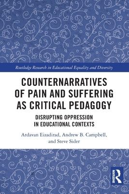 Counternarratives of Pain and Suffering as Critical Pedagogy: Disrupting Oppression in Educational Contexts by Eizadirad, Ardavan