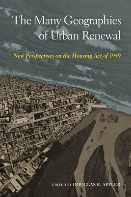The Many Geographies of Urban Renewal: New Perspectives on the Housing Act of 1949 by Appler, Douglas R.