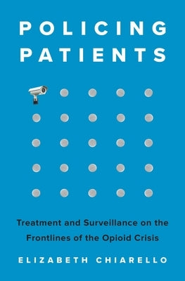 Policing Patients: Treatment and Surveillance on the Frontlines of the Opioid Crisis by Chiarello, Elizabeth