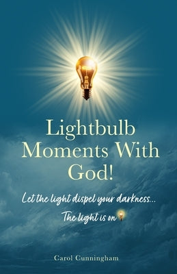 Lightbulb Moments With God!: Let The Light Dispel Your Darkness -- The Light is On! by Cunningham, Carol