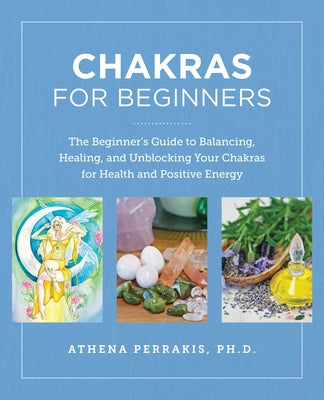 Chakras for Beginners: The Beginner's Guide to Balancing, Healing, and Unblocking Your Chakras for Health and Positive Energy by Perrakis, Athena