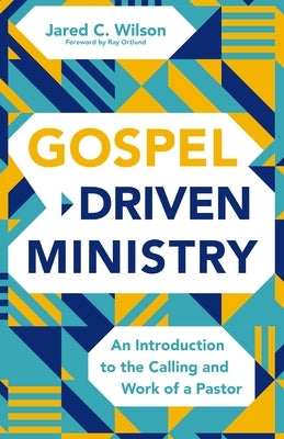 The Gospel-Driven Ministry: An Introduction to the Calling and Work of a Pastor by Wilson, Jared C.