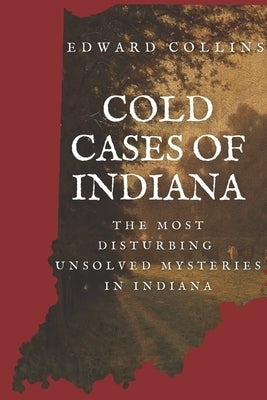 Cold Cases of Indiana: The Most Disturbing Unsolved Mysteries in Indiana by Collins, Edward
