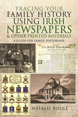 Tracing Your Family History Using Irish Newspapers and Other Printed Materials: A Guide for Family Historians by Bodle, Natalie