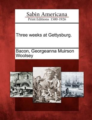 Three weeks at Gettysburg. by Bacon, Georgeanna Muirson Woolsey