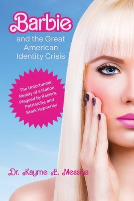 Barbie and the Great American Identity Crisis: The Unfortunate Reality of a Nation Plagued by Racism, Patriarchy, and Stark Hypocrisy by Messina, Karyne E.