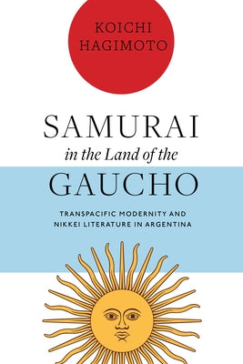 Samurai in the Land of the Gaucho: Transpacific Modernity and Nikkei Literature in Argentina by Hagimoto, Koichi