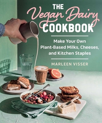 The Vegan Dairy Cookbook: Make Your Own Plant-Based Mylks, Cheezes, and Kitchen Staples by Visser, Marleen