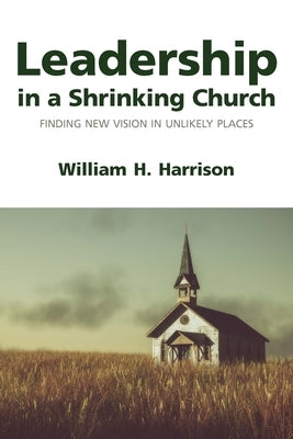 Leadership in a Shrinking Church: Finding New Vision in Unlikely Places by Harrison, William H.