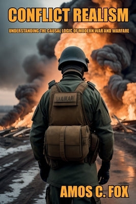 Conflict Realism: Understanding the Causal Logic of Modern War and Warfare by Fox, Amos C.