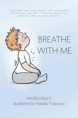 Breathe With Me: Fostering Self-Confidence and Emotional Growth in Children through Breathing Exercises and Journal Prompts by Mindful Miss D