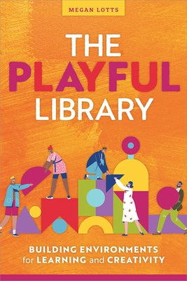 The Playful Library: Building Environments for Learning and Creativity by Lotts, Megan