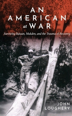 An American at War: Surviving Bataan, Mukden, and the Trauma of Recovery by Loughery, John