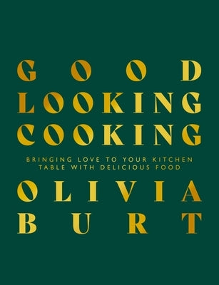 Good Looking Cooking: Bringing Love to Your Kitchen Table with Delicious Food by Burt, Olivia