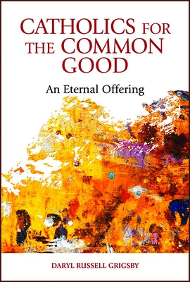 Catholics for the Common Good: An Eternal Offering by Grigsby, Daryl Russell