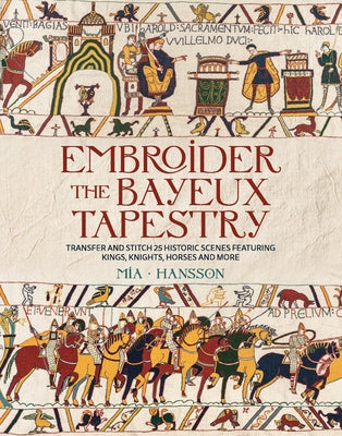 Embroider the Bayeux Tapestry: Transfer and Stitch 25 Historic Scenes Featuring Kings, Knights, Horses and More by Hansson, Mia