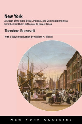 New York: A Sketch of the City's Social, Political, and Commercial Progress from the First Dutch Settlement to Recent Times by Roosevelt, Theodore