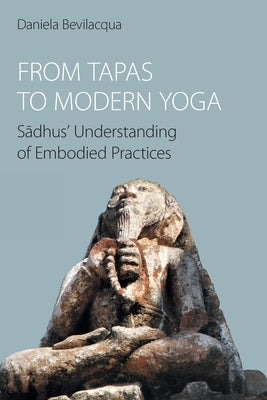 From Tapas to Modern Yoga: Sadhus' Understanding of Embodied Practices by Bevilacqua, Daniela