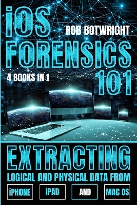 iOS Forensics 101: Extracting Logical And Physical Data From iPhone, iPad And Mac OS by Botwright, Rob