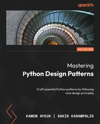 Mastering Python Design Patterns - Third Edition: Craft essential Python patterns by following core design principles by Ayeva, Kamon