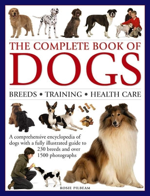 The Complete Book of Dogs: Breeds, Training, Health Care: A Comprehensive Encyclopedia of Dogs with a Fully Illustrated Guide to 230 Breeds and Over 1 by Pilbeam, Rosie