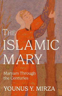 The Islamic Mary: Maryam Through the Centuries by Mirza, Younus Y.