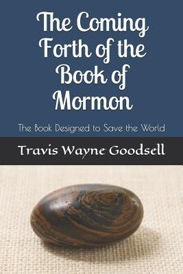 The Coming Forth of the Book of Mormon: The Book Designed to Save the World by Goodsell, Travis Wayne