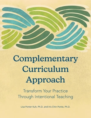 Complementary Curriculum Approach: Transform Your Practice Through Intentional Teaching by Porter Kuh, Lisa