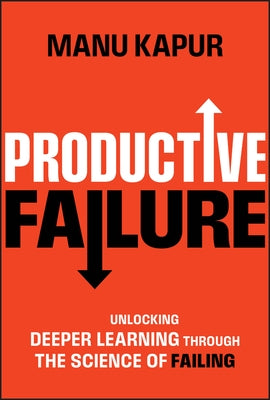 Productive Failure: Unlocking Deeper Learning Through the Science of Failing by Kapur, Manu