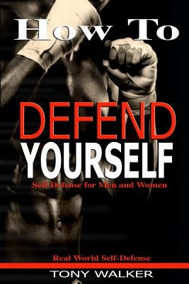 How To Defend Yourself: Self-Defense for Men and Women, Real World Self-Defense, Fast, Easy-to-Learn Moves to Save Your Life by Walker, Tony