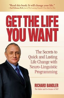 Get the Life You Want: The Secrets to Quick and Lasting Life Change with Neuro-Linguistic Programming by Bandler, Richard