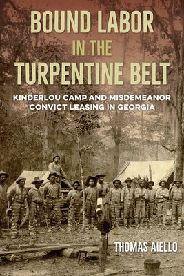 Bound Labor in the Turpentine Belt: Kinderlou Camp and Misdemeanor Convict Leasing in Georgia by Aiello, Thomas